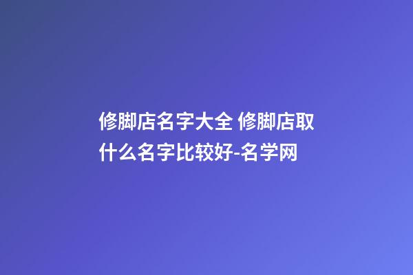 修脚店名字大全 修脚店取什么名字比较好-名学网-第1张-店铺起名-玄机派